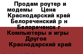 Продам роутер и модемы. › Цена ­ 450 - Краснодарский край, Белореченский р-н, Белореченск г. Компьютеры и игры » Другое   . Краснодарский край